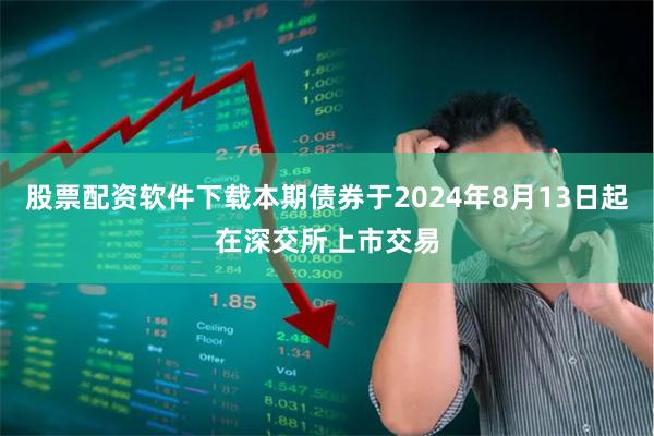 股票配资软件下载本期债券于2024年8月13日起在深交所上市交易