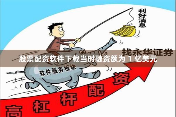 股票配资软件下载当时融资额为 1 亿美元