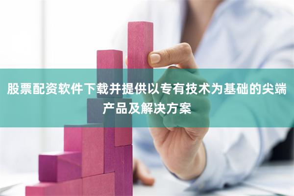 股票配资软件下载并提供以专有技术为基础的尖端产品及解决方案