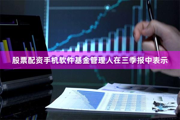股票配资手机软件　　基金管理人在三季报中表示