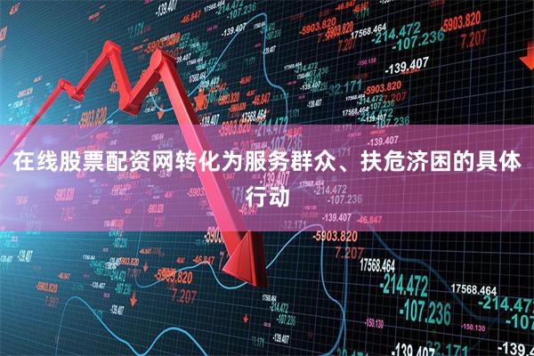在线股票配资网转化为服务群众、扶危济困的具体行动
