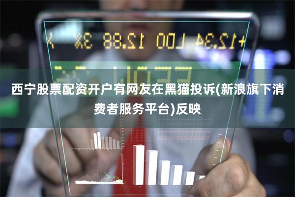 西宁股票配资开户有网友在黑猫投诉(新浪旗下消费者服务平台)反映