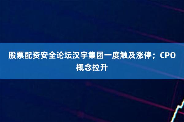 股票配资安全论坛汉宇集团一度触及涨停；CPO概念拉升