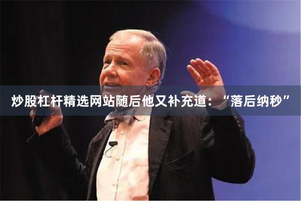炒股杠杆精选网站　　随后他又补充道：“落后纳秒”