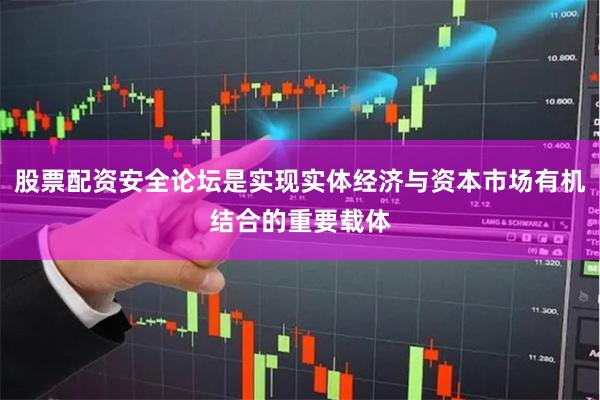 股票配资安全论坛是实现实体经济与资本市场有机结合的重要载体